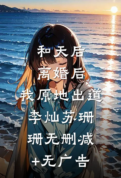 和天后离婚后，我原地出道李灿苏珊珊无删减+无广告
