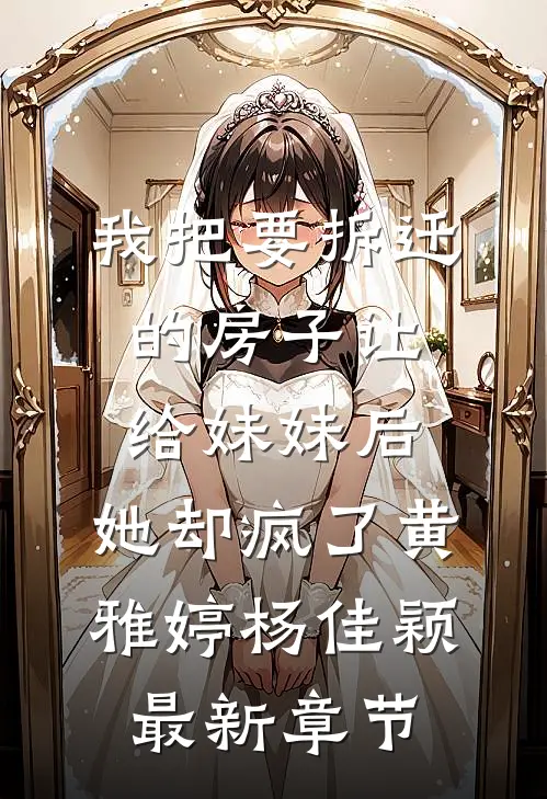 我把要拆迁的房子让给妹妹后，她却疯了黄雅婷杨佳颖最新章节
