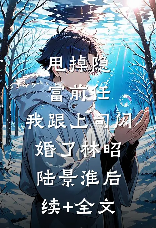 甩掉隐富前任，我跟上司闪婚了林昭陆景淮后续+全文