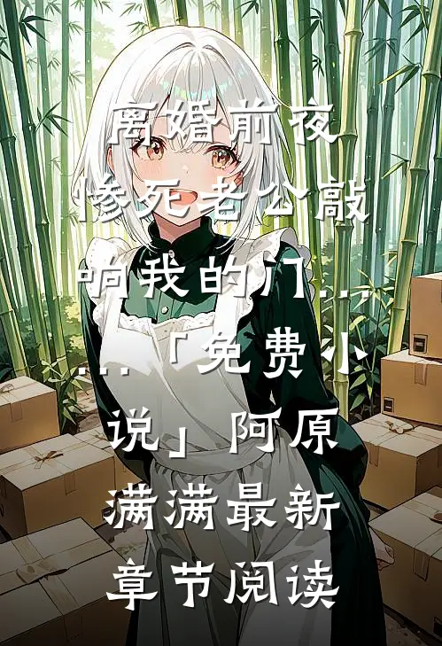 离婚前夜，惨死老公敲响我的门……「免费小说」阿原满满最新章节阅读
