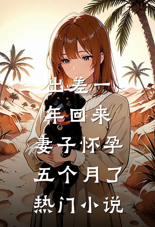 出差一年回来，妻子怀孕五个月了热门小说