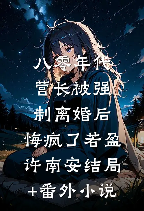 八零年代营长被强制离婚后，悔疯了若盈许南安结局+番外小说