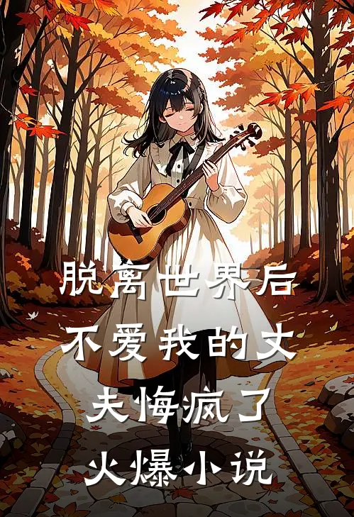脱离世界后，不爱我的丈夫悔疯了火爆小说