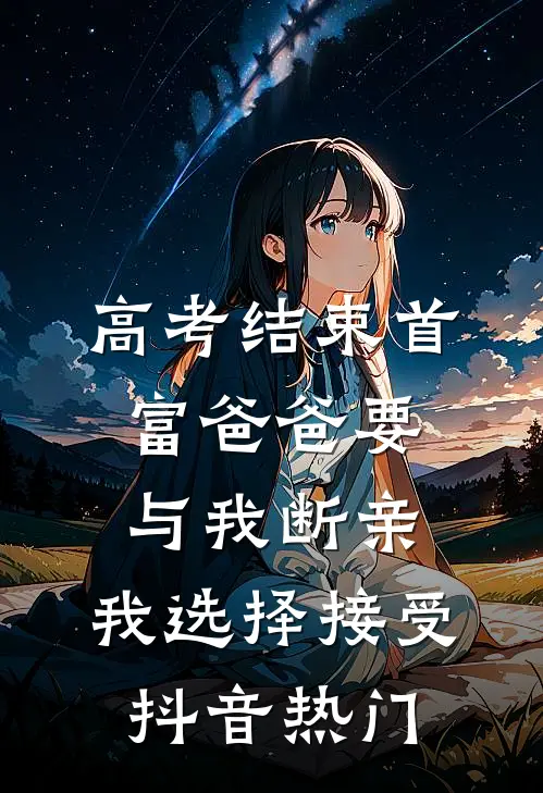 高考结束首富爸爸要与我断亲，我选择接受抖音热门