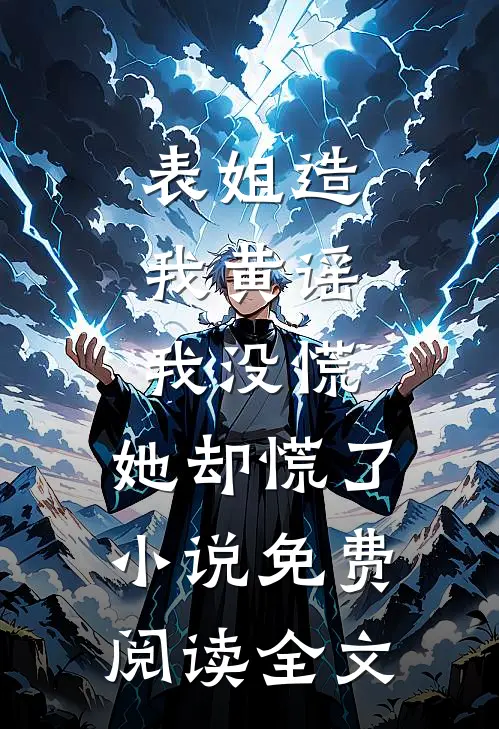 表姐造我黄谣，我没慌，她却慌了小说免费阅读全文
