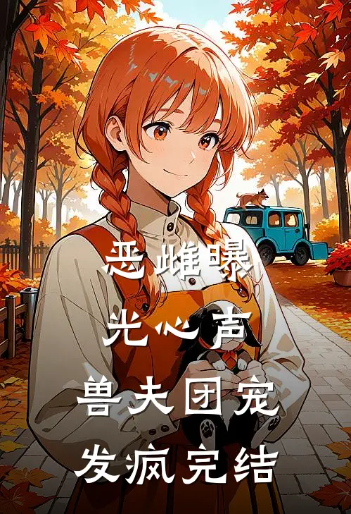 恶雌曝光心声，兽夫团宠发疯完结