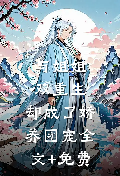 与姐姐双重生，却成了娇养团宠全文+免费