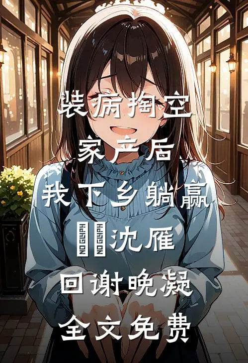 装病掏空家产后，我下乡躺赢​​沈雁回谢晚凝全文免费