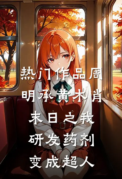 热门作品周明承黄木肖(末日之我研发药剂变成超人)