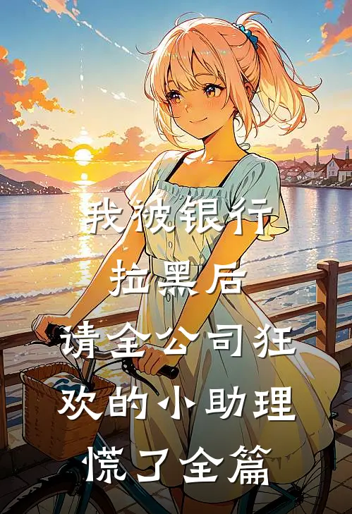 我被银行拉黑后，请全公司狂欢的小助理慌了全篇