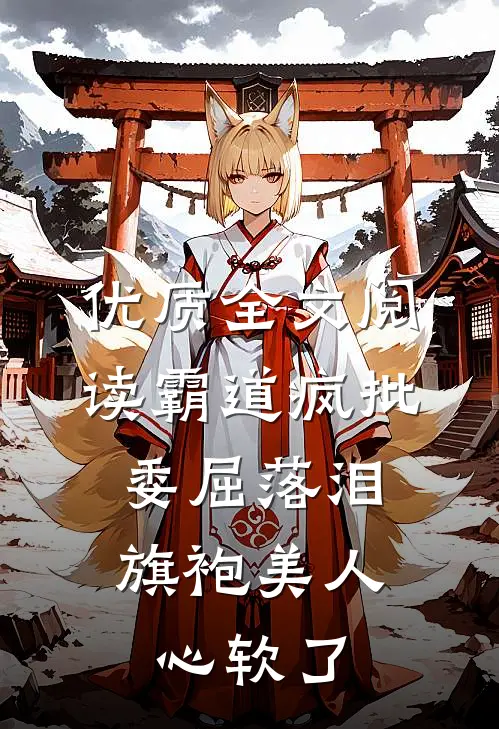 优质全文阅读霸道疯批委屈落泪，旗袍美人心软了