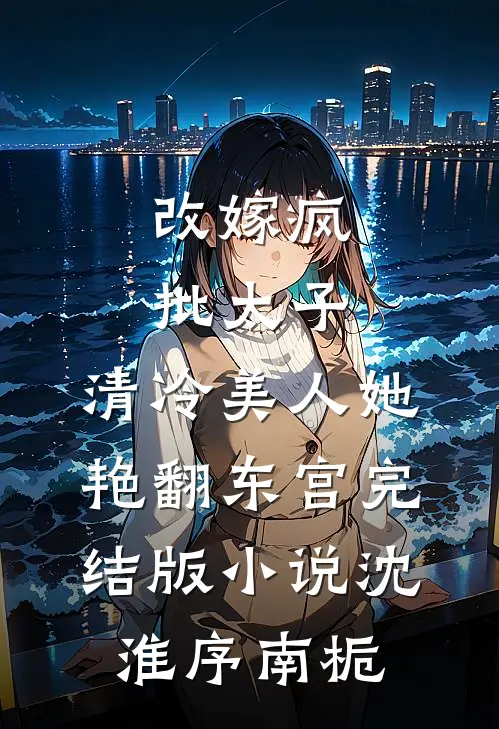 改嫁疯批太子，清冷美人她艳翻东宫完结版小说沈淮序南栀
