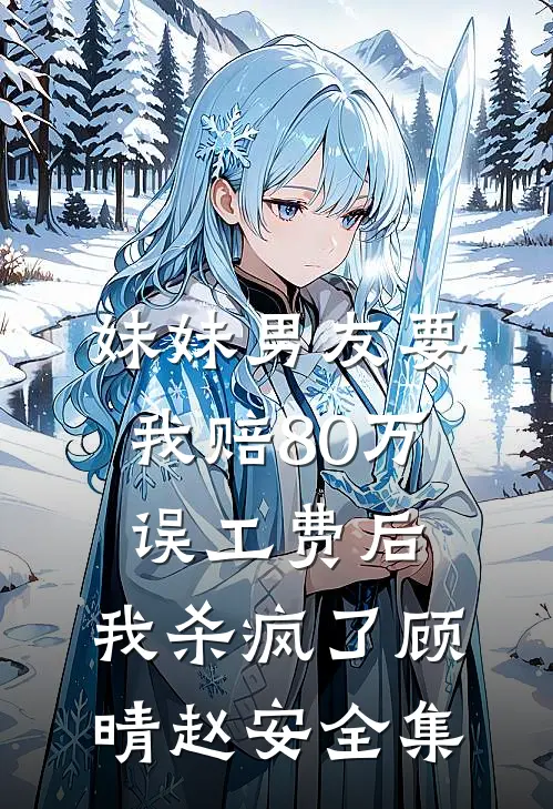 妹妹男友要我赔80万误工费后，我杀疯了顾晴赵安全集