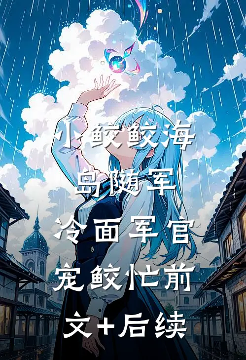 小鲛鲛海岛随军，冷面军官宠鲛忙前文+后续