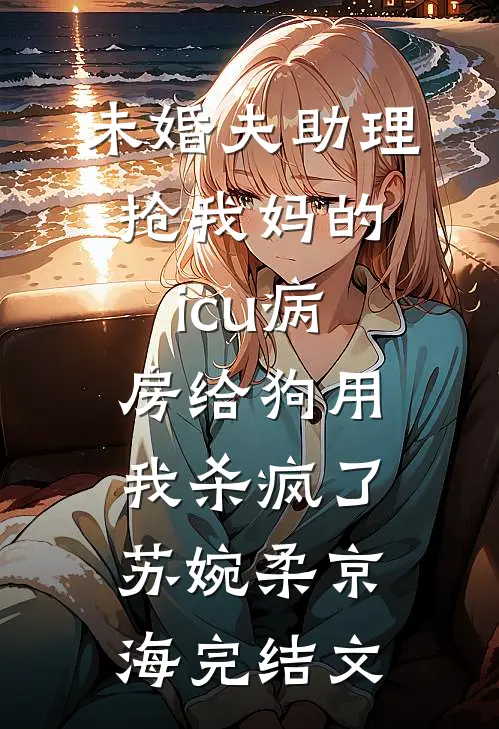 未婚夫助理抢我妈的icu病房给狗用，我杀疯了苏婉柔京海完结文