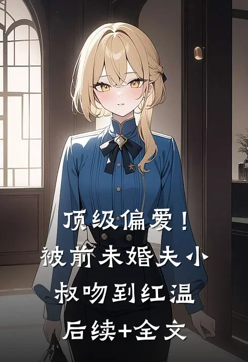 顶级偏爱！被前未婚夫小叔吻到红温后续+全文