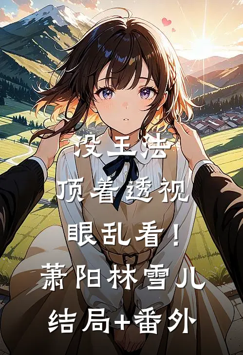 没王法，顶着透视眼乱看！萧阳林雪儿结局+番外