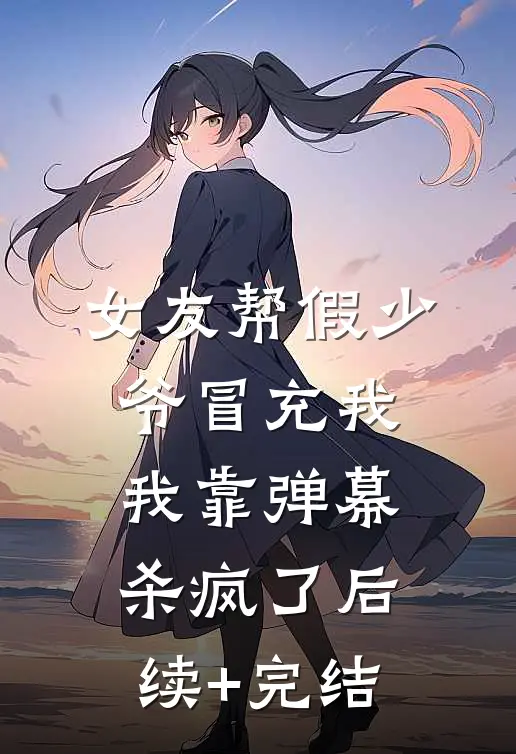 女友帮假少爷冒充我，我靠弹幕杀疯了后续+完结