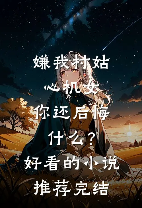嫌我村姑心机女，你还后悔什么？好看的小说推荐完结