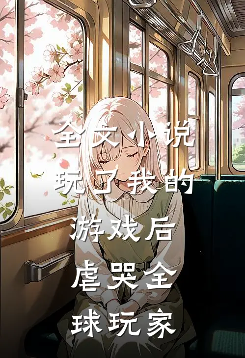 全文小说玩了我的游戏后，虐哭全球玩家
