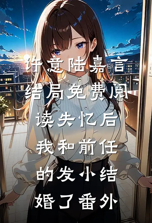 许意陆嘉言结局免费阅读失忆后，我和前任的发小结婚了番外