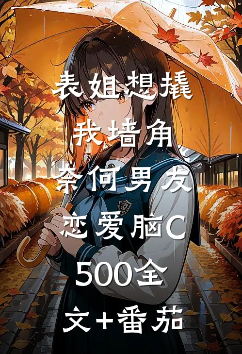 表姐想撬我墙角，奈何男友恋爱脑C500全文+番茄