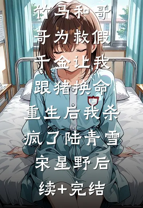 竹马和哥哥为救假千金让我跟猪换命，重生后我杀疯了陆青雪宋星野后续+完结