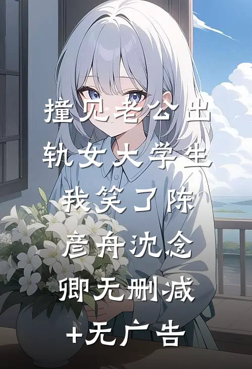 撞见老公出轨女大学生，我笑了陈彦舟沈念卿无删减+无广告