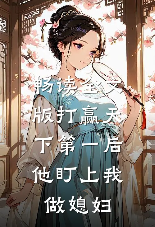 畅读全文版打赢天下第一后，他盯上我做媳妇