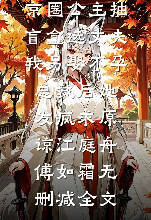 京圈公主抽盲盒选丈夫，我另娶不孕总裁后她发疯求原谅江庭舟傅如霜无删减全文