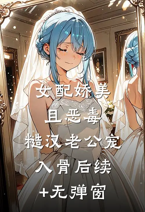 女配娇美且恶毒，糙汉老公宠入骨后续+无弹窗