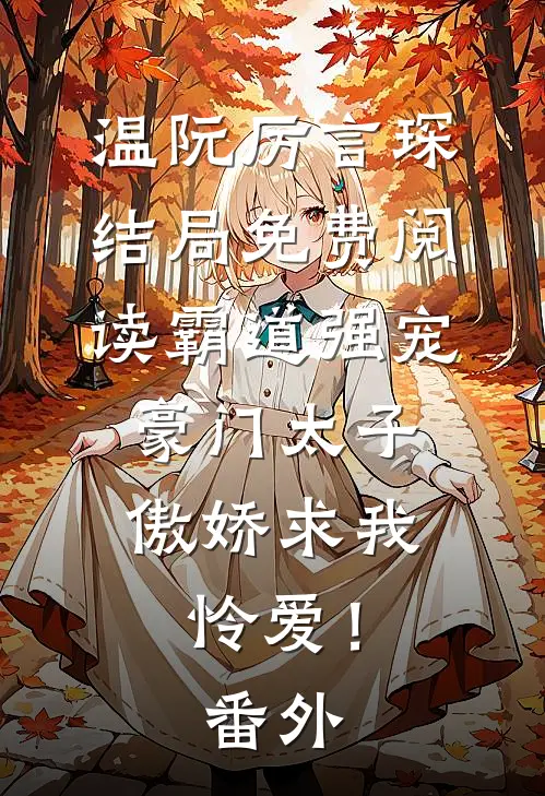 温阮厉言琛结局免费阅读霸道强宠，豪门太子傲娇求我怜爱！番外