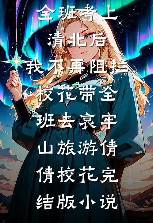 全班考上清北后，我不再阻拦校花带全班去哀牢山旅游倩倩校花完结版小说