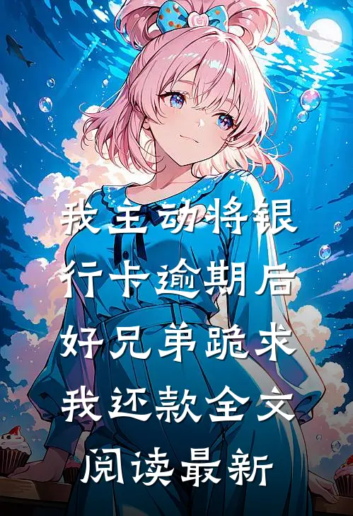 我主动将银行卡逾期后，好兄弟跪求我还款全文阅读最新