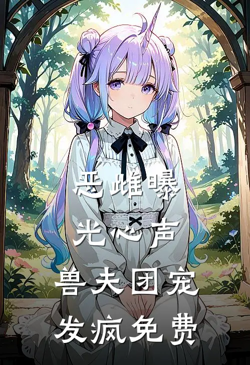 恶雌曝光心声，兽夫团宠发疯免费
