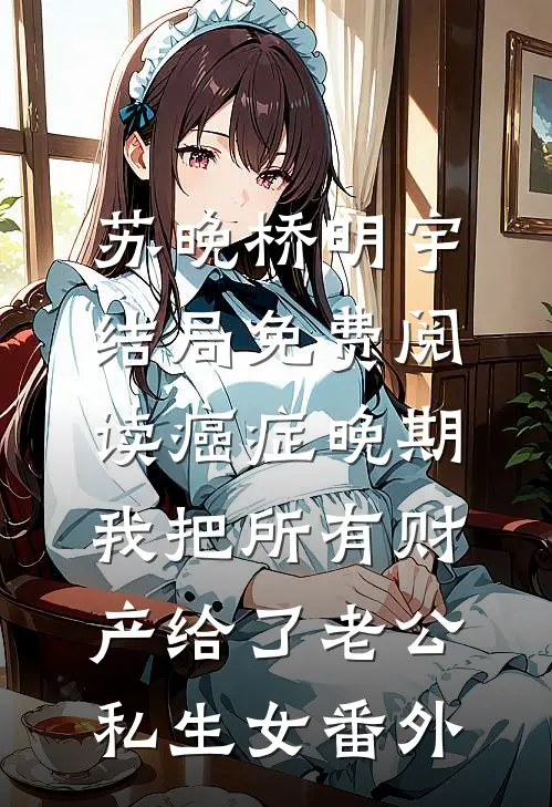 苏晚桥明宇结局免费阅读癌症晚期，我把所有财产给了老公私生女番外