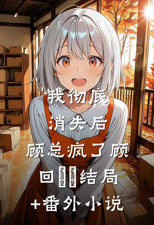 我彻底消失后，顾总疯了顾回珺珺结局+番外小说