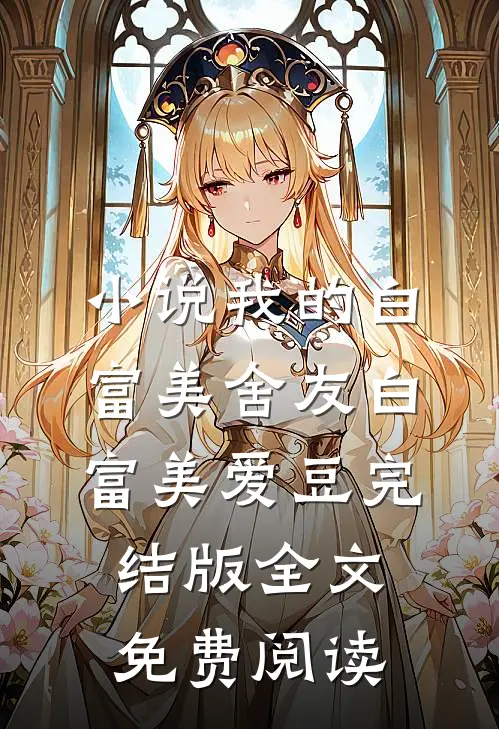 小说我的白富美舍友白富美爱豆完结版全文免费阅读