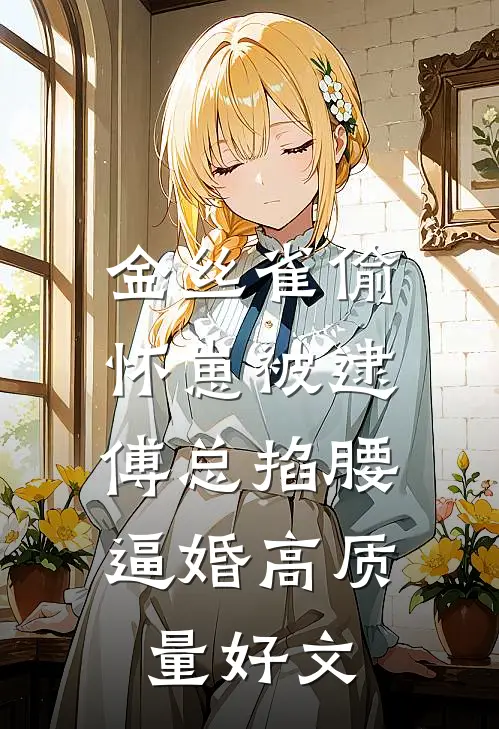 金丝雀偷怀崽被逮，傅总掐腰逼婚高质量好文