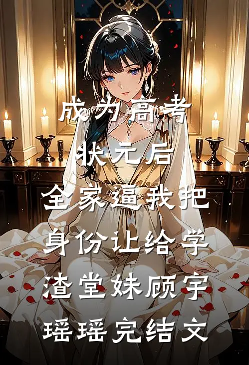 成为高考状元后，全家逼我把身份让给学渣堂妹顾宇瑶瑶完结文