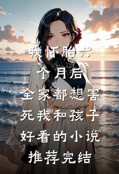 我怀胎六个月后，全家都想害死我和孩子好看的小说推荐完结