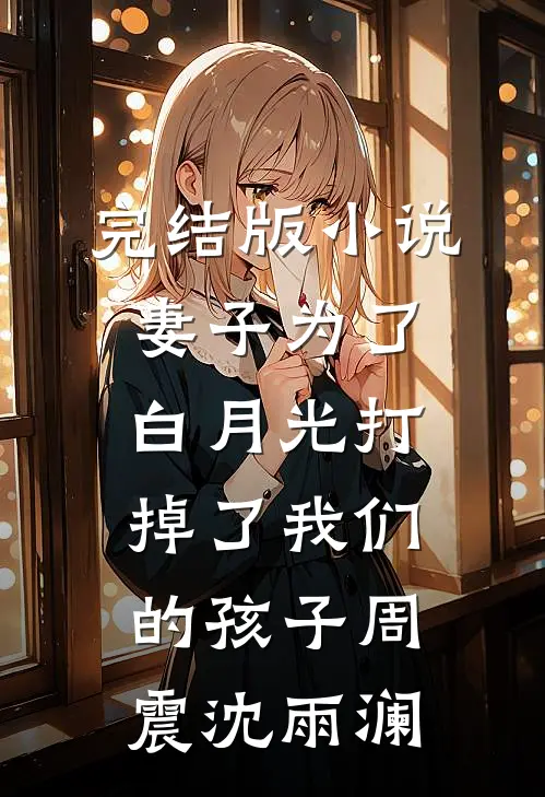 完结版小说妻子为了白月光打掉了我们的孩子周震沈雨澜
