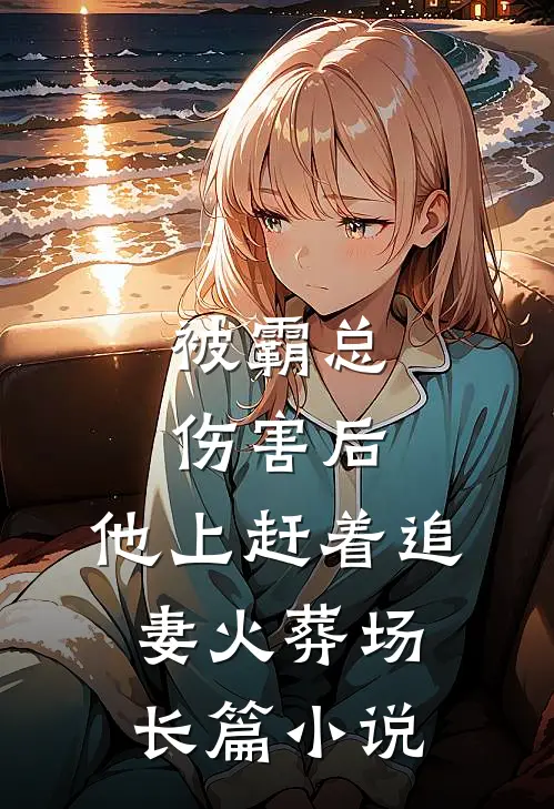 被霸总伤害后，他上赶着追妻火葬场长篇小说