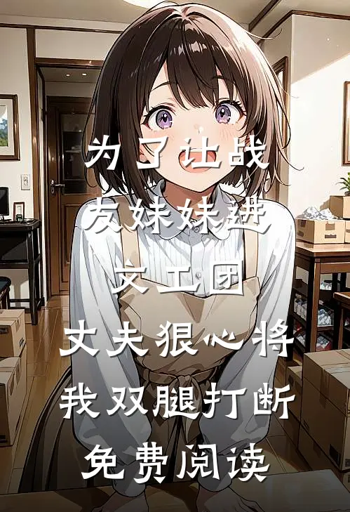 为了让战友妹妹进文工团，丈夫狠心将我双腿打断免费阅读