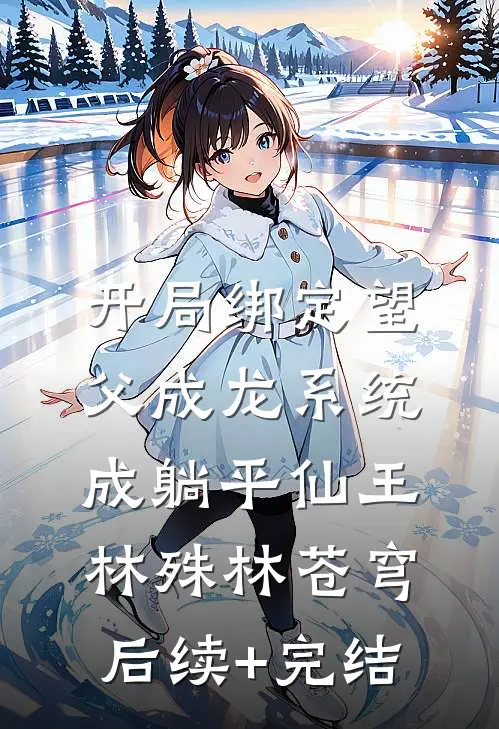 开局绑定望父成龙系统，成躺平仙王林殊林苍穹后续+完结