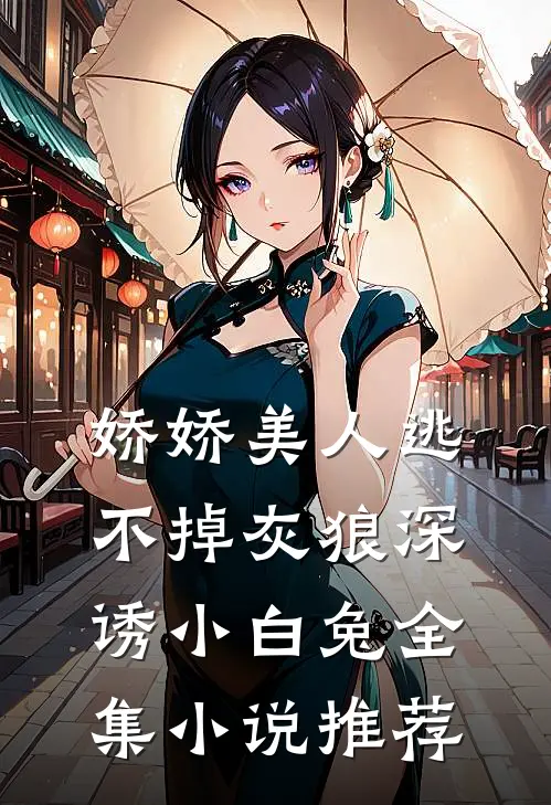 娇娇美人逃不掉灰狼深诱小白兔全集小说推荐