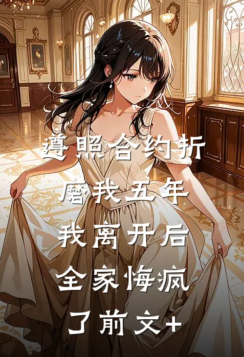 遵照合约折磨我五年，我离开后全家悔疯了前文+