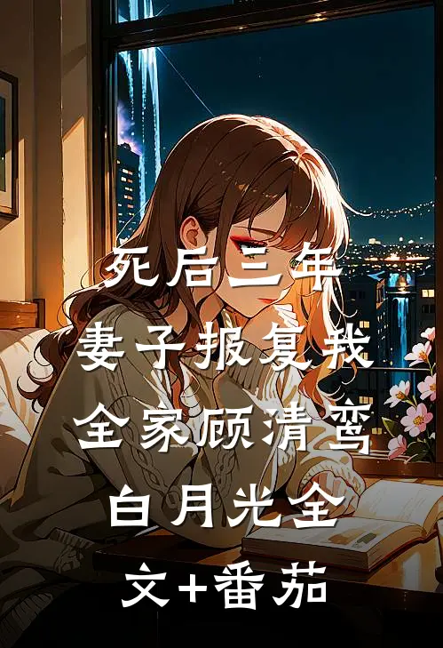 死后三年，妻子报复我全家顾清鸾白月光全文+番茄