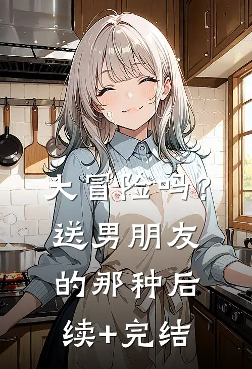 大冒险吗？送男朋友的那种后续+完结