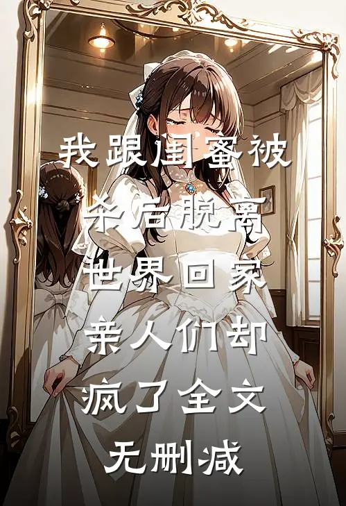 我跟闺蜜被杀后脱离世界回家，亲人们却疯了全文无删减